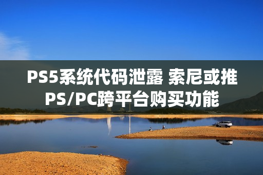 PS5系统代码泄露 索尼或推PS/PC跨平台购买功能