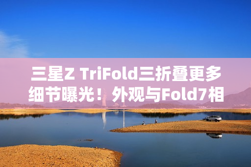 三星Z TriFold三折叠更多细节曝光！外观与Fold7相似