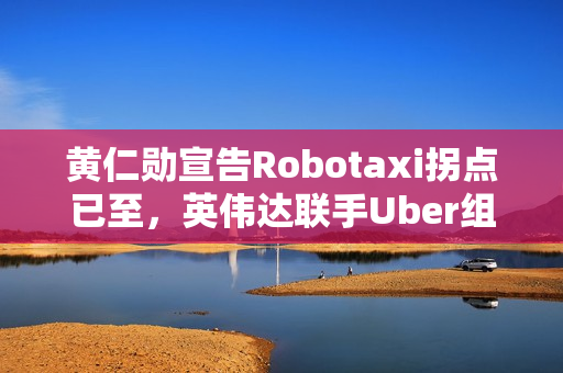 黄仁勋宣告Robotaxi拐点已至，英伟达联手Uber组建10万辆L4生态联盟