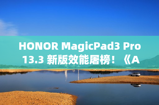 HONOR MagicPad3 Pro 13.3 新版效能屠榜！《Antutu》414 万分鹤立鸡群、一方法在港都能入手