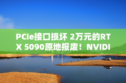 PCIe接口损坏 2万元的RTX 5090原地报废!NVIDIA同意免费换新 PCIe接口损坏 2万元的RTX 5090原地报废!NVIDIA同意免费换新