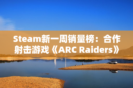 Steam新一周销量榜:合作射击游戏《ARC Raiders》夺冠 Steam新一周销量榜:合作射击游戏《ARC Raiders》夺冠