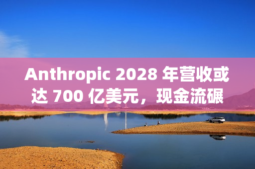 Anthropic 2028 年营收或达 700 亿美元，现金流碾压 OpenAI