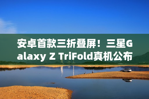 安卓首款三折叠屏！三星Galaxy Z TriFold真机公布：跟华为不一样