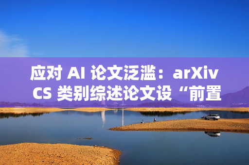 应对 AI 论文泛滥：arXiv CS 类别综述论文设“前置评审”门槛