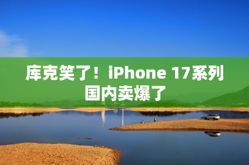 库克笑了！iPhone 17系列国内卖爆了
