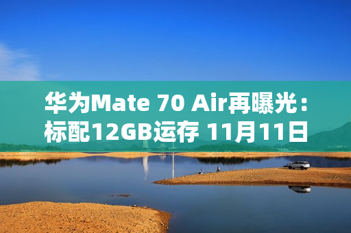 华为Mate 70 Air再曝光:标配12GB运存 11月11日首销 华为Mate 70 Air再曝光:标配12GB运存 11月11日首销
