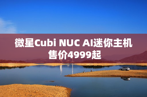 微星Cubi NUC AI迷你主机 售价4999起