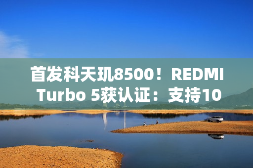 首发科天玑8500!REDMI Turbo 5获认证:支持100W闪充 首发科天玑8500!REDMI Turbo 5获认证:支持100W闪充