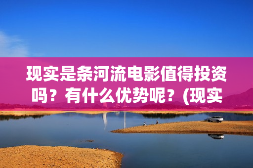 现实是条河流电影值得投资吗?有什么优势呢?(现实是条河流 电影) 现实是条河流电影值得投资吗?有什么优势呢?(现实是条河流 电影)