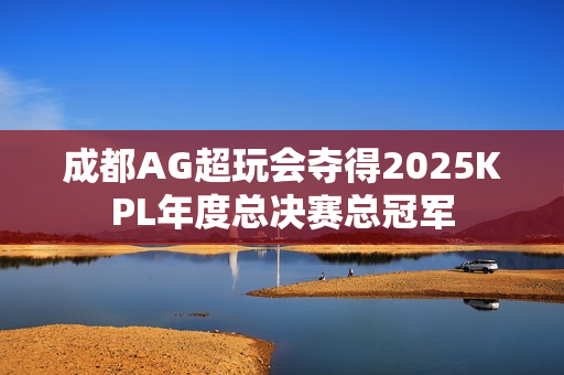 成都AG超玩会夺得2025KPL年度总决赛总冠军