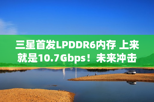 三星首发LPDDR6内存 上来就是10.7Gbps!未来冲击14.4Gbps 三星首发LPDDR6内存 上来就是10.7Gbps!未来冲击14.4Gbps