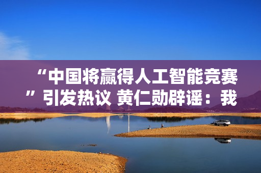 “中国将赢得人工智能竞赛”引发热议 黄仁勋辟谣:我没这么说 “中国将赢得人工智能竞赛”引发热议 黄仁勋辟谣:我没这么说