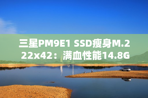 三星PM9E1 SSD瘦身M.2 22x42：满血性能14.8GB/s