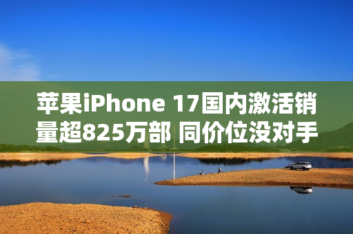 苹果iPhone 17国内激活销量超825万部 同价位没对手！