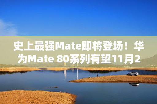 史上最强Mate即将登场！华为Mate 80系列有望11月25日发布