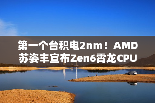 第一个台积电2nm！AMD苏姿丰宣布Zen6霄龙CPU明年见：性能、效率大增