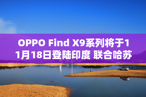 OPPO Find X9系列将于11月18日登陆印度 联合哈苏打造