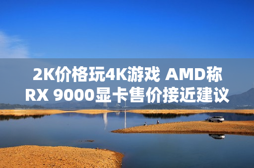 2K价格玩4K游戏 AMD称RX 9000显卡售价接近建议价了 2K价格玩4K游戏 AMD称RX 9000显卡售价接近建议价了