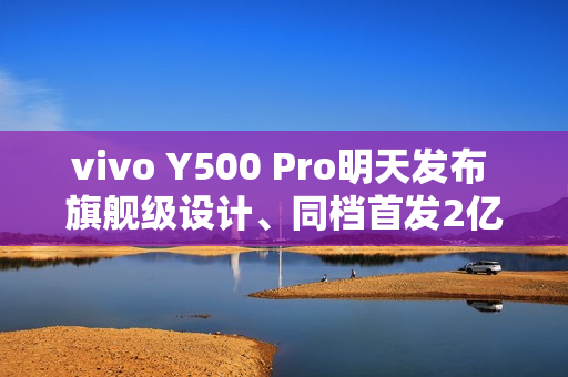 vivo Y500 Pro明天发布 旗舰级设计、同档首发2亿HP5主摄