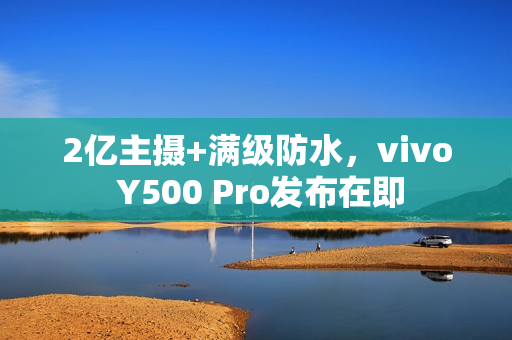 2亿主摄+满级防水，vivo Y500 Pro发布在即