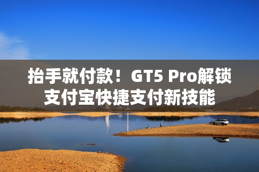 抬手就付款!GT5 Pro解锁支付宝快捷支付新技能 抬手就付款!GT5 Pro解锁支付宝快捷支付新技能