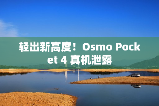 轻出新高度!Osmo Pocket 4 真机泄露 轻出新高度!Osmo Pocket 4 真机泄露