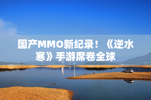 国产MMO新纪录！《逆水寒》手游席卷全球