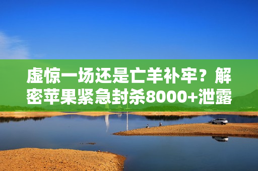 虚惊一场还是亡羊补牢？解密苹果紧急封杀8000+泄露仓库背后