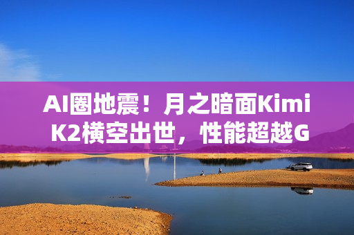 AI圈地震！月之暗面Kimi K2横空出世，性能超越GPT-5，成本不到对手零头！