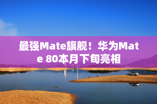 最强Mate旗舰！华为Mate 80本月下旬亮相