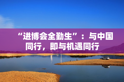 “进博会全勤生”：与中国同行，即与机遇同行