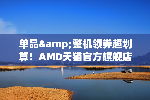 单品&整机领券超划算！AMD天猫官方旗舰店双十一狂欢购