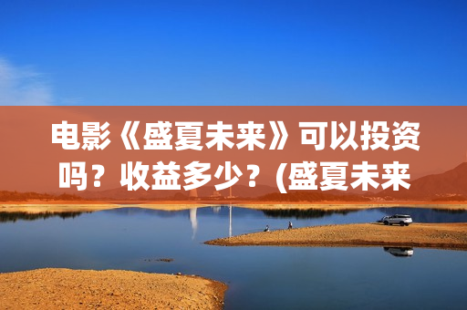 电影《盛夏未来》可以投资吗？收益多少？(盛夏未来全片)