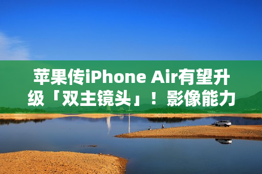 苹果传iPhone Air有望升级「双主镜头」！影像能力将大幅升级