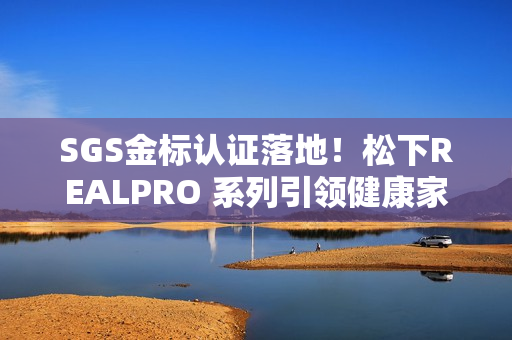 SGS金标认证落地！松下REALPRO 系列引领健康家电“实效化”新生态