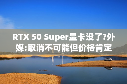 RTX 50 Super显卡没了?外媒:取消不可能但价格肯定涨 RTX 50 Super显卡没了?外媒:取消不可能但价格肯定涨