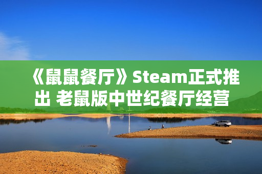 《鼠鼠餐厅》Steam正式推出 老鼠版中世纪餐厅经营