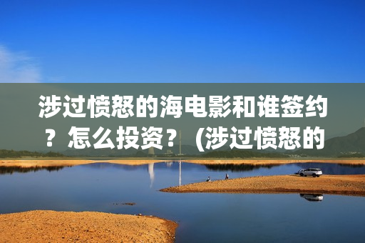 涉过愤怒的海电影和谁签约？怎么投资？ (涉过愤怒的海电视剧)