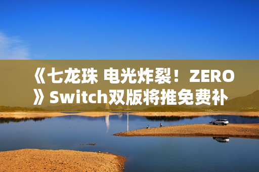 《七龙珠 电光炸裂！ZERO》Switch双版将推免费补丁