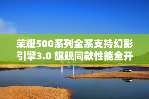 荣耀500系列全系支持幻影引擎3.0 旗舰同款性能全开