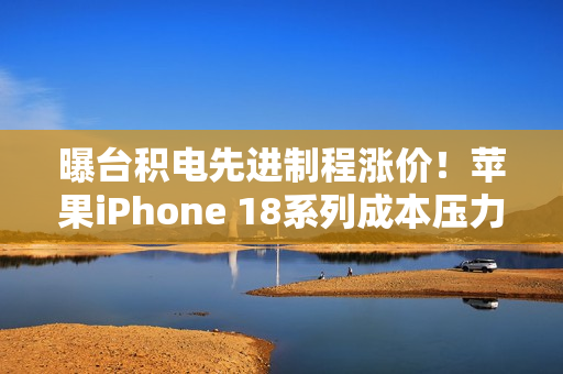 曝台积电先进制程涨价!苹果iPhone 18系列成本压力巨大 曝台积电先进制程涨价!苹果iPhone 18系列成本压力巨大