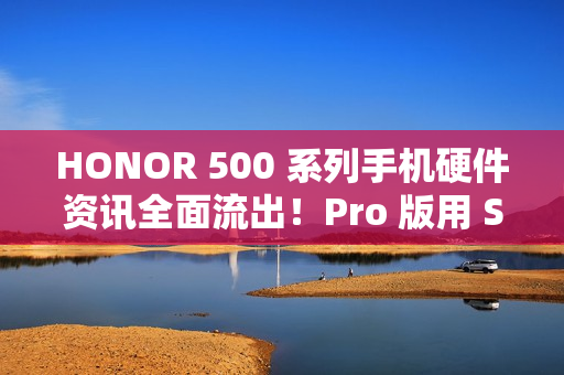 HONOR 500 系列手机硬件资讯全面流出！Pro 版用 S8E 晶片、标準版配 8s Gen 4 还有这些功能