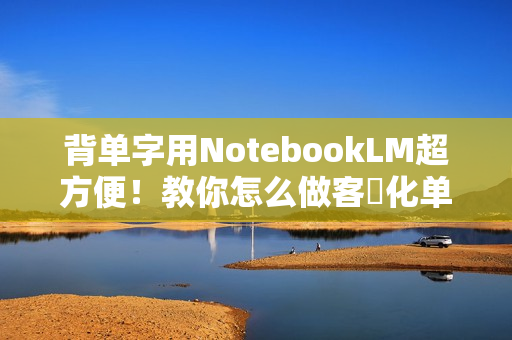 背单字用NotebookLM超方便！教你怎么做客製化单字卡、小考题目