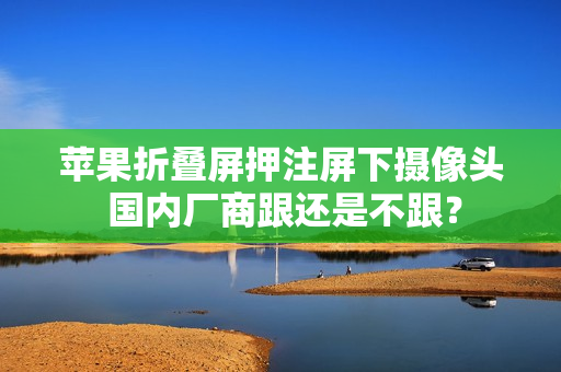 苹果折叠屏押注屏下摄像头 国内厂商跟还是不跟? 苹果折叠屏押注屏下摄像头 国内厂商跟还是不跟?