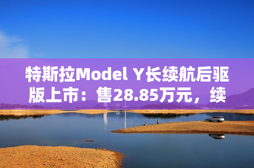 特斯拉Model Y长续航后驱版上市：售28.85万元，续航821公里