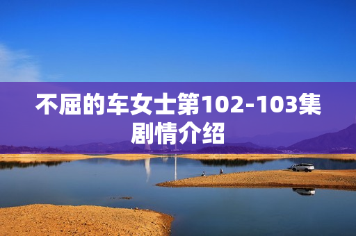 不屈的车女士第102-103集剧情介绍 不屈的车女士第102-103集剧情介绍