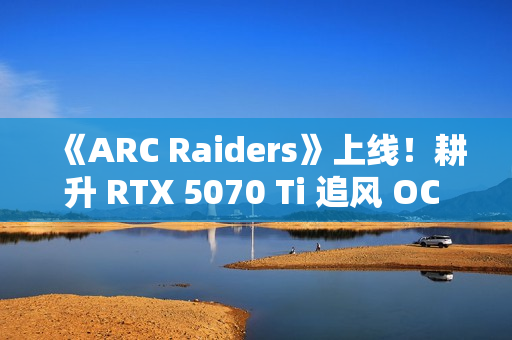 《ARC Raiders》上线!耕升 RTX 5070 Ti 追风 OC 2.0体验搜打撤新秀 《ARC Raiders》上线!耕升 RTX 5070 Ti 追风 OC 2.0体验搜打撤新秀