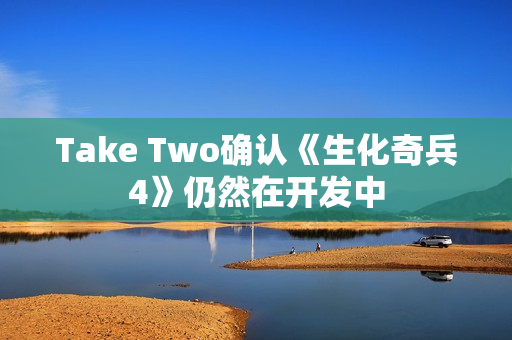 Take Two确认《生化奇兵4》仍然在开发中