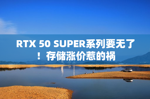RTX 50 SUPER系列要无了!存储涨价惹的祸 RTX 50 SUPER系列要无了!存储涨价惹的祸